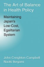 The Art of Balance in Health Policy: Maintaining Japan's Low-Cost, Egalitarian System - John Creighton Campbell, Naoki Ikegami