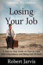 Losing Your Job: A Step by Step Guide on How to Cope With Redundancy and Being Out Of Work - Robert Jarvis