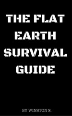 The Flat Earth Survival Guide: How to Survive The Flat Earth Revolution - Winston S