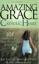 Amazing Grace for the Catholic Heart: 101 Stories of Faith, Hope, Inspiration & Humor - Jeff Cavins, Mathew Pinto, Patti M. Armstrong