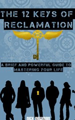 The 12 Keys of Reclamation: A Brief and Powerful Guide to Mastering Your Life - Nick Newman