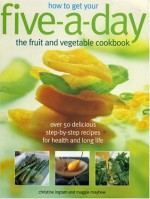 How to Get Your Five-A-Day: The Fruit and Vegetable Cookbook: Over 50 Delicious Step-by-Step Recipes for Health and Long Life - Maggie Mayhew