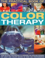 The Practical Book of Color Therapy: Step-By-Step Techniques to Harness the Healing Powers of Light and Color, Shown in Over 250 Photographs - Susan Lilly