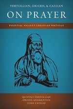 Tertullian, Origen, and Cassian on Prayer: Essential Ancient Christian Writings - John Cassian, Origen, Tertullian