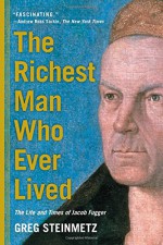 The Richest Man Who Ever Lived: The Life and Times of Jacob Fugger - Greg Steinmetz