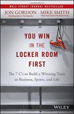 You Win in the Locker Room First: The 7 C's to Build a Winning Team in Business, Sports, and Life - Jon Gordon, Mike Smith