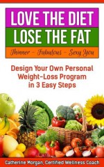 Love the Diet...Lose the Fat: How to Design Your Own Personal Weight Loss Program in 3 Easy Steps (Thinner - Fabulous - Sexy You) - Catherine Morgan