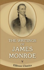 The Writings of James Monroe: Including a collection of his public and private papers and correspondence now for the first time printed. Volume 5. 1807-1816 - James Monroe