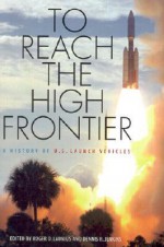 To Reach the High Frontier: A History of U.S. Launch Vehicles - Roger D. Launius