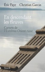 En descendant les fleuves:Carnets de l'Extrême-Orient russe (La Bleue) (French Edition) - Éric Faye, Christian Garcin