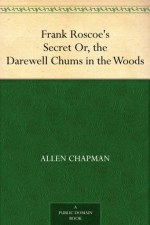 Frank Roscoe's Secret Or, the Darewell Chums in the Woods - Allen Chapman