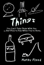 Things: You Can't Take Them with You But . They're Fun While You're Here - Kathy Flood