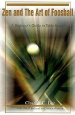 Zen and The Art of Foosball: A Beginner's Guide to Table Soccer - Charles Lee, David Richard