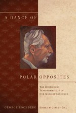 A Dance of Polar Opposites: The Continuing Transformation of Our Musical Language - George Rochberg, Jeremy Gill