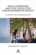 Emile Durkheim and the Collective Consciousness of Society: A Study in Criminology - Kenneth Smith