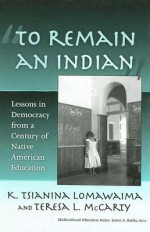 To Remain an Indian: Lessons in Democracy from a Century of Native American Education - K. Tsianina Lomawaima, Teresa L. McCarty