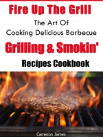 Fire Up The Grill The Art of Cooking Delicious Barbecue, Grilling & Smokin' Recipes Cookbook - Cameron James