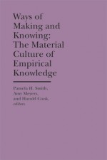 Ways of Making and Knowing: The Material Culture of Empirical Knowledge - Pamela H. Smith, Amy Meyers, Harold Cook