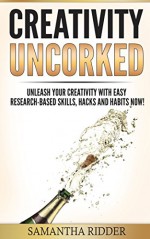 Creativity: Creativity Uncorked: Unleash Your Creativity With Easy Research-Based Skills, Hacks and Habits Now! - Samantha Ridder