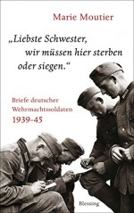 "Liebste Schwester, wir müssen hier sterben oder siegen.": Briefe deutscher Wehrmachtssoldaten 1939-45 (German Edition) - Marie Moutier, Michael von Killisch-Horn