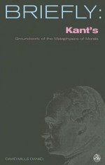 Kant's Groundwork of the Metaphysics of Morals - David Mills Daniel