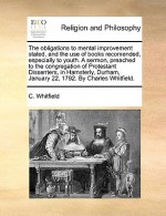 The obligations to mental improvement stated, and the use of books recomended, especially to youth. A sermon, preached to the congregation of Protestant Dissenters, in Hamsterly, Durham, January 22, 1792. By Charles Whitfield. - C. Whitfield