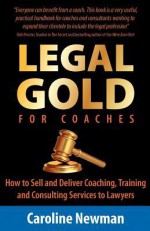 Legal Gold for Coaches - How to Sell and Deliver Coaching, Training and Consulting Services to Lawyers - Caroline Newman