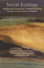 Social Ecology: Applying Ecological Understanding to Our Lives and Our Planet - David Wright, Catherine E. Camden-Pratt, Stuart B. Hill