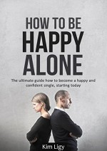 How To Be Happy Alone: The Ultimate Guide How To Become a Happy and Confident Single, Starting Today (Happiness, Single, Depression, Happy Single) - Anton Kimfors