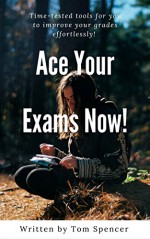 Ace Your Exams Now - Tom Spencer