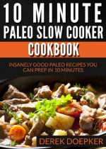 10 Minute Paleo Slow Cooker Cookbook: 50 Insanely Good Paleo Recipes You Can Prep In 10 Minutes Or Less - Derek Doepker