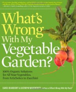 What's Wrong with My Vegetable Garden?: 100% Organic Solutions for All Your Vegetables, from Artichoke to Zucchini - David Deardorff, Kathryn Wadsworth