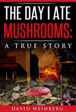 The Day I Ate Mushrooms: A True Story: by David Weinberg - David Weinberg