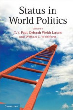 Status in World Politics - T V Paul, Deborah Welch Larson, William C Wohlforth Professor