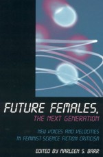 Future Females, the Next Generation: New Voices and Velocities in Feminist Science Fiction Criticism - Marleen S. Barr