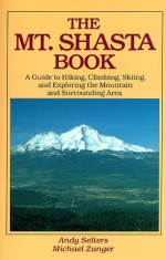 The Mt. Shasta Book: A Guide to Hiking, Climbing, Skiing, and Exploring the Mountain and Surrounding Area - Andy Selters, Michael Zanger, Amy Selters