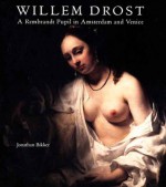 Willem Drost: A Rembrandt Pupil in Amsterdam and Venice - Jonathan Bikker