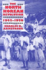 The North Korean Revolution, 1945-1950 - Charles K. Armstrong