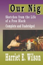 Our Nig: Sketches From The Life Of A Free Black [COMPLETE AND UNABRIDGED] - Harriet E. Wilson