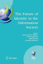 The Future of Identity in the Information Society: Proceedings of the Third Ifip Wg 9.2, 9.6/11.6, 11.7/Fidis International Summer School on the Future of Identity in the Information Society, Karlstad University, Sweden, August 4-10, 2007 - Simone Fischer-Hubner, Penny Duquenoy, Leonardo Martucci, Albin Zuccato