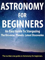 Astronomy For Beginners: Guide For Beginners On Astronomy, Stargazing, The Universe, Black Holes: (Astronomy, Beginners, Astronomy for Beginners, Beginners Astronomy, Astronomy Beginners, Astronomy) - Joshua D