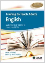 Training to Teach Adults English: Qualifying as a Teacher of Literacy and ESOL - Irene Schwab, David Mallows