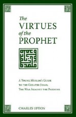 The Virtues of the Prophet: A Young Muslim's Guide to the Greater Jihad, the War Against the Passions - Charles Upton