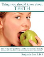 Things You Should Know About Teeth: The complete guide to Dental Health and Beauty - Benjamin Lee