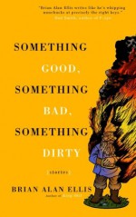 Something Good, Something Bad, Something Dirty: Stories - Brian Alan Ellis