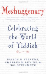 Meshuggenary: Celebrating the World of Yiddish - Payson R. Stevens, Sol Steinmetz, Charles M. Levine