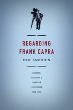 Regarding Frank Capra: Audience, Celebrity, and American Film Studies, 1930-1960 - Eric Smoodin