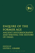 Enquire of the Former Age: Ancient Historiography and Writing the History of Israel - Lester L. Grabbe