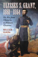 Ulysses S. Grant, 1861-1864: His Rise from Obscurity to Military Greatness - William Farina