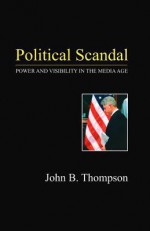 Political Scandal: Power and Visibility in the Media Age - John B. Thompson